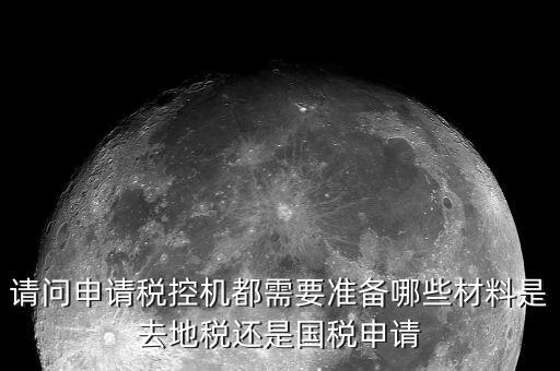 請問申請稅控機都需要準(zhǔn)備哪些材料是去地稅還是國稅申請
