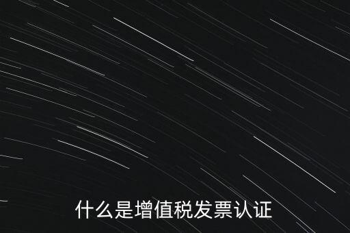 什么是增值稅專(zhuān)用發(fā)票認(rèn)證，什么是增值稅發(fā)票認(rèn)證