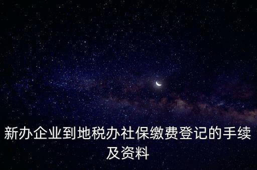 新辦企業到地稅辦社保繳費登記的手續及資料