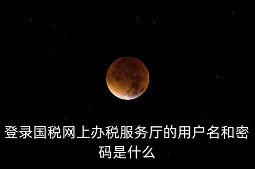 登錄國稅網上辦稅服務廳的用戶名和密碼是什么