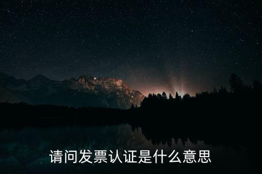 請問發票認證是什么意思