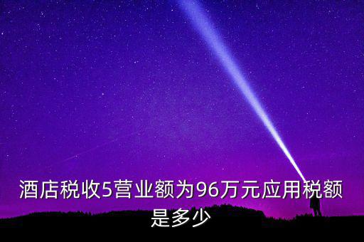 酒店稅收5營業額為96萬元應用稅額是多少