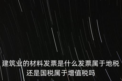 建筑業的材料發票是什么發票屬于地稅還是國稅屬于增值稅嗎