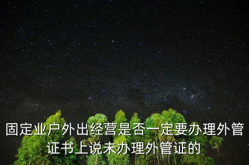 固定業戶外出經營是否一定要辦理外管證書上說未辦理外管證的