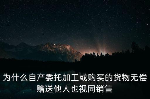 為什么自產委托加工或購買的貨物無償贈送他人也視同銷售