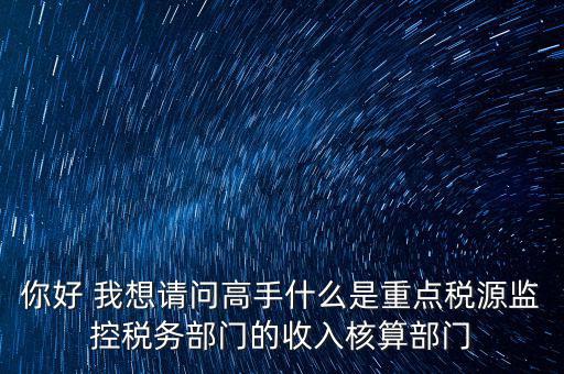 你好 我想請問高手什么是重點稅源監控稅務部門的收入核算部門