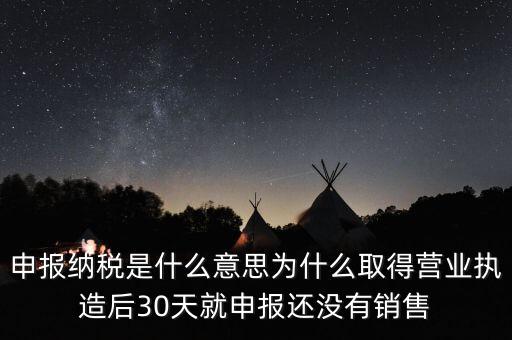 什么是申報(bào)納稅，申報(bào)納稅是什么意思為什么取得營(yíng)業(yè)執(zhí)造后30天就申報(bào)還沒(méi)有銷(xiāo)售