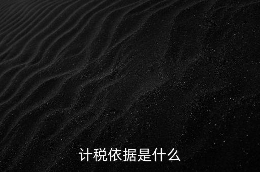 什么是計稅依據，計稅依據是什么