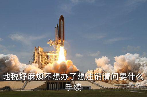 地稅好麻煩不想辦了想注銷請(qǐng)問要什么手續(xù)