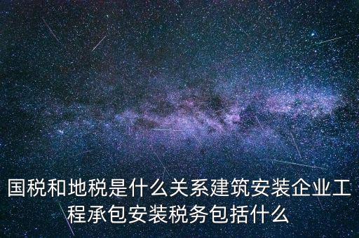 什么是國地稅關聯，國稅和地稅是什么關系建筑安裝企業工程承包安裝稅務包括什么