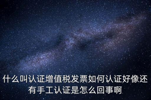 什么叫認證增值稅發票如何認證好像還有手工認證是怎么回事啊