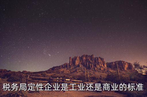 稅務局定性企業是工業還是商業的標準