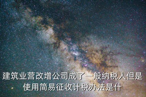 建筑業營改增公司成了一般納稅人但是使用簡易征收計稅辦法是什