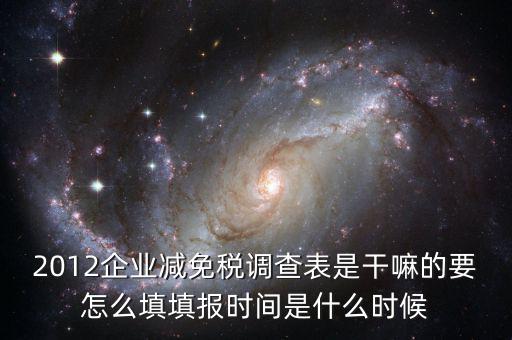 2012企業減免稅調查表是干嘛的要怎么填填報時間是什么時候