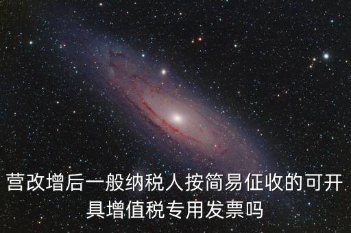 營改增后一般納稅人按簡易佂收的可開具增值稅專用發票嗎