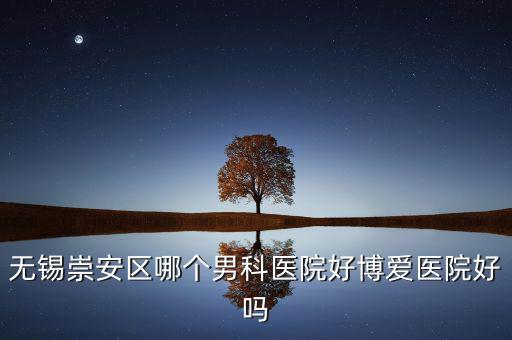 無錫崇安區有什么地稅，無錫崇安區哪個男科醫院好博愛醫院好嗎