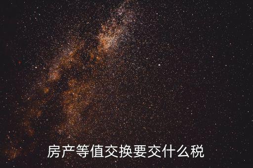 房產置換要什么稅，房產等值交換要交什么稅