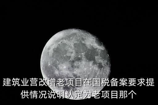 什么是建筑業(yè)老項(xiàng)目，建筑業(yè)營(yíng)改增老項(xiàng)目在國(guó)稅備案要求提供情況說(shuō)明認(rèn)定為老項(xiàng)目那個(gè)