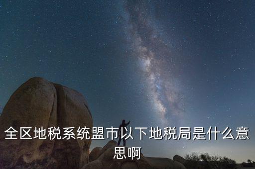 全區地稅系統盟市以下地稅局是什么意思啊