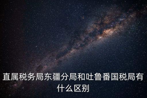 直屬稅務局東疆分局和吐魯番國稅局有什么區別