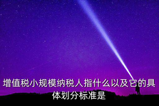 增值稅小規模納稅人指什么以及它的具體劃分標準是