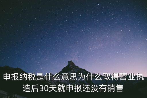 申報納稅是什么意思為什么取得營業執造后30天就申報還沒有銷售