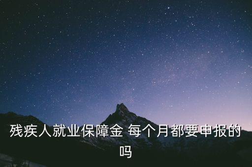 殘疾人就業保障金 每個月都要申報的嗎