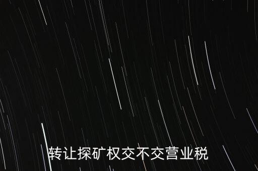 2013年探礦權轉讓交什么稅，轉讓探礦權交不交營業稅