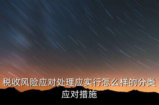 什么是稅收風險應對，稅收風險應對處理應實行怎么樣的分類應對措施