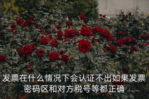 發票在什么情況下會認證不出如果發票密碼區和對方稅號等都正確