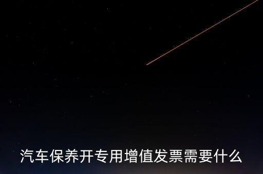 汽車保養開專用增值發票需要什么