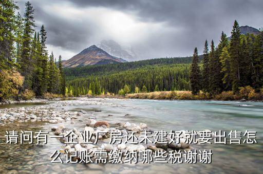 請問有一企業廠房還未建好就要出售怎么記賬需繳納哪些稅謝謝