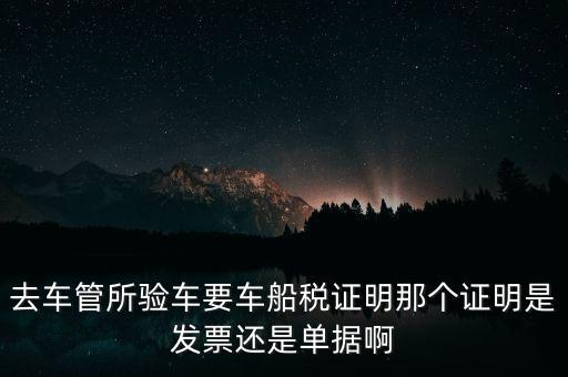 去車管所驗車要車船稅證明那個證明是發票還是單據啊