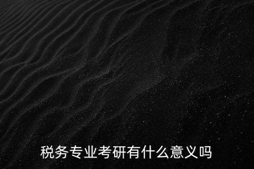 稅務專業考研有什么意義嗎
