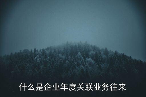 什么叫年度關聯業務，什么是企業年度關聯業務往來