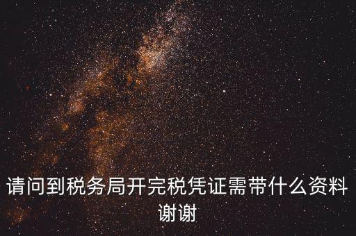 請問到稅務局開完稅憑證需帶什么資料謝謝