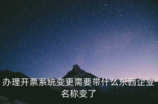 注銷開票系統需要什么，辦理開票系統變更需要帶什么東西企業名稱變了