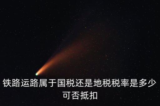 鐵路上什么稅，鐵路運路屬于國稅還是地稅稅率是多少可否抵扣