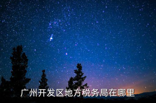 開(kāi)發(fā)區(qū)地稅局在什么位置，廣州開(kāi)發(fā)區(qū)地方稅務(wù)局在哪里