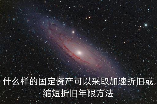 什么樣的固定資產可以加速折舊，什么樣的固定資產可以采取加速折舊或縮短折舊年限方法