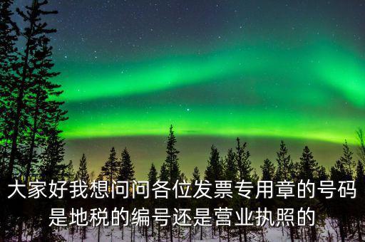 大家好我想問問各位發票專用章的號碼是地稅的編號還是營業執照的