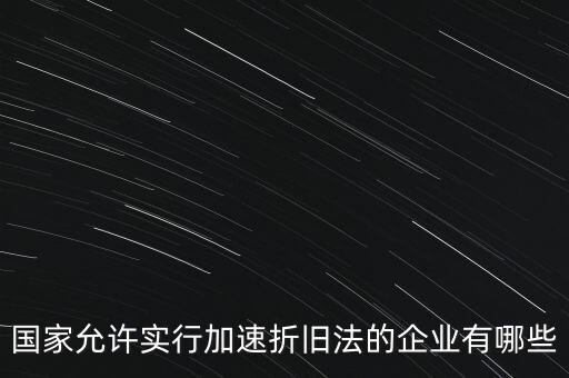 國家允許實行加速折舊法的企業有哪些