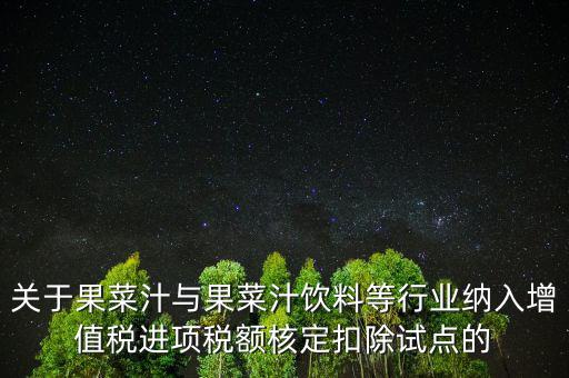 什么是核定扣除，關于果菜汁與果菜汁飲料等行業納入增值稅進項稅額核定扣除試點的