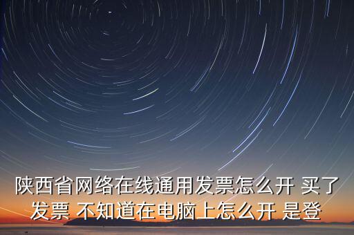 陜西省網絡在線通用發票怎么開 買了發票 不知道在電腦上怎么開 是登