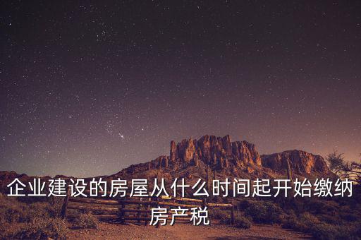 企業建設的房屋從什么時間起開始繳納房產稅