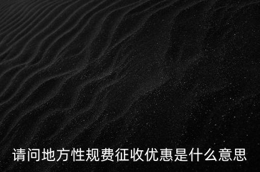 地稅局規費是什么意思，請問地方性規費征收優惠是什么意思