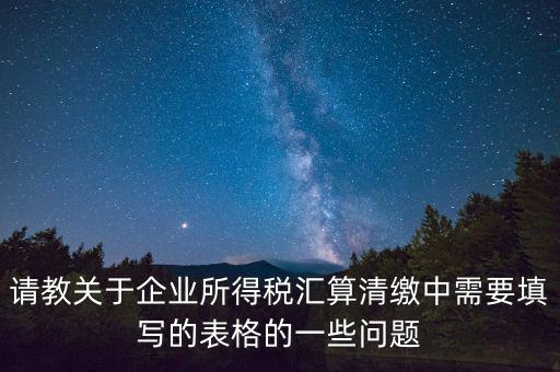 匯算清繳根據(jù)什么表，請(qǐng)教關(guān)于企業(yè)所得稅匯算清繳中需要填寫(xiě)的表格的一些問(wèn)題