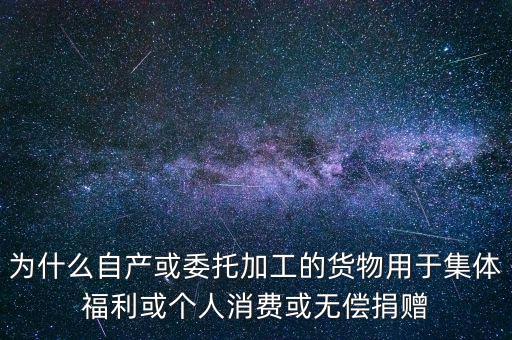 為什么自產或委托加工的貨物用于集體福利或個人消費或無償捐贈