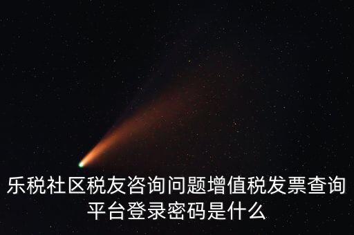 樂稅社區稅友咨詢問題增值稅發票查詢平臺登錄密碼是什么