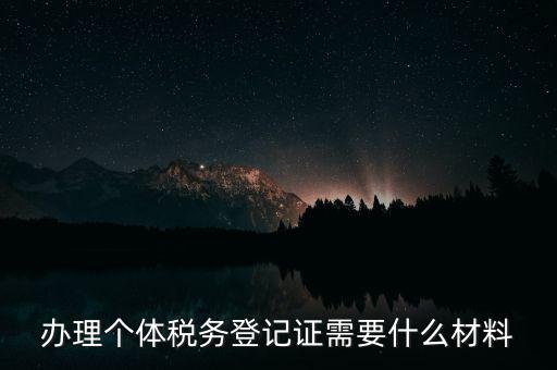 個(gè)體戶稅務(wù)登記需要什么資料，辦理個(gè)體稅務(wù)登記證需要什么材料
